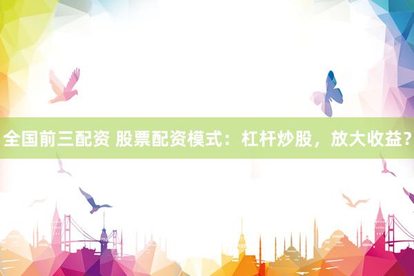 全国前三配资 股票配资模式：杠杆炒股，放大收益？