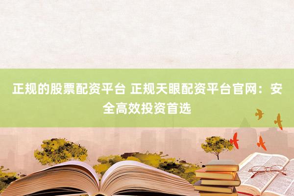 正规的股票配资平台 正规天眼配资平台官网：安全高效投资首选