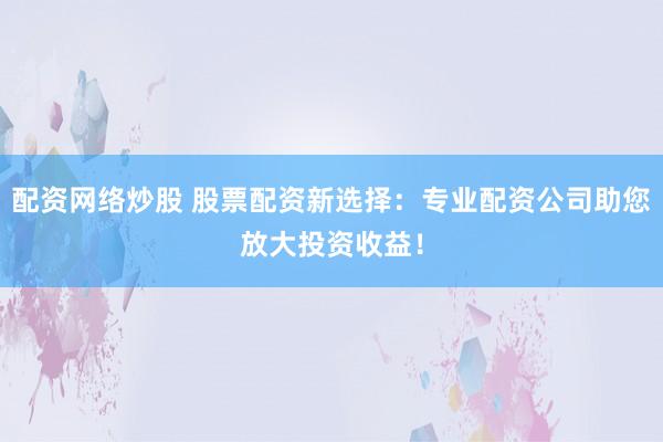 配资网络炒股 股票配资新选择：专业配资公司助您放大投资收益！