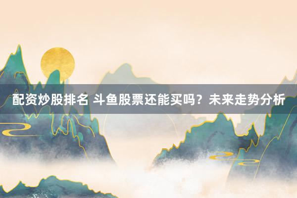 配资炒股排名 斗鱼股票还能买吗？未来走势分析