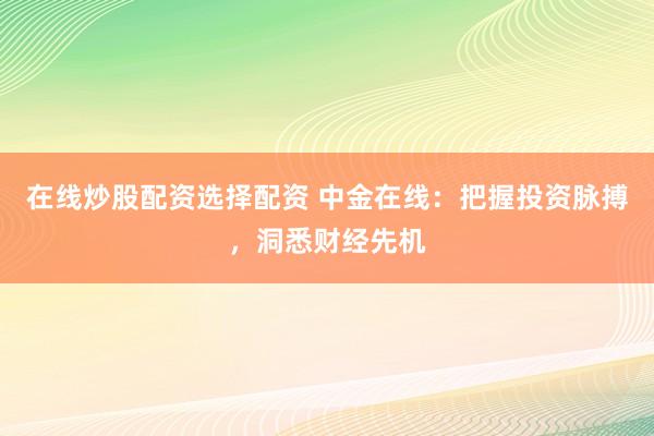 在线炒股配资选择配资 中金在线：把握投资脉搏，洞悉财经先机