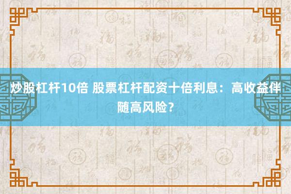 炒股杠杆10倍 股票杠杆配资十倍利息：高收益伴随高风险？