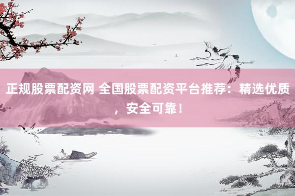 正规股票配资网 全国股票配资平台推荐：精选优质，安全可靠！