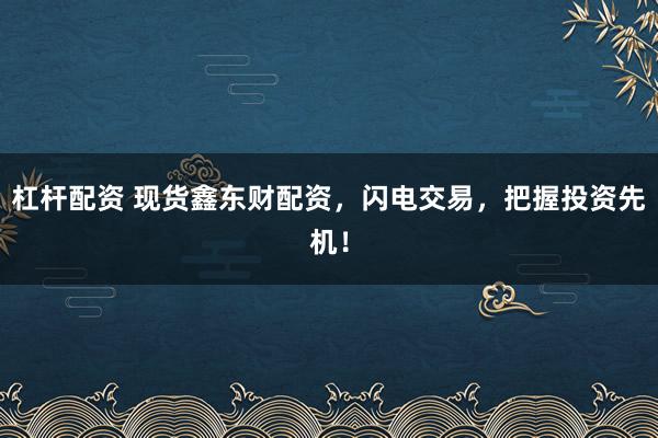 杠杆配资 现货鑫东财配资，闪电交易，把握投资先机！