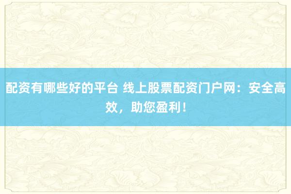 配资有哪些好的平台 线上股票配资门户网：安全高效，助您盈利！