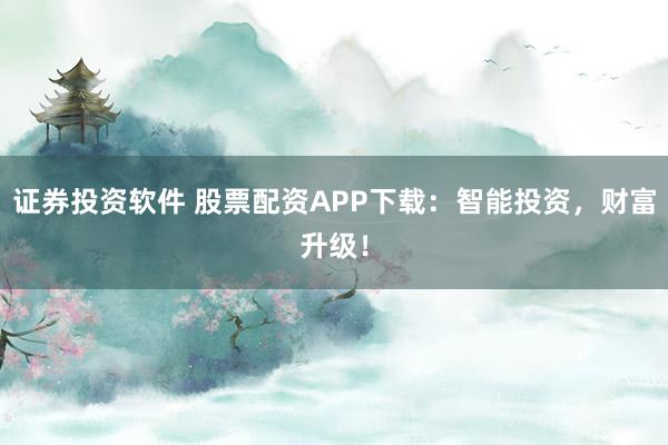证券投资软件 股票配资APP下载：智能投资，财富升级！