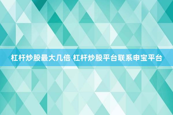杠杆炒股最大几倍 杠杆炒股平台联系申宝平台