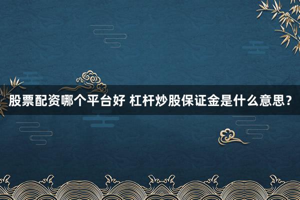 股票配资哪个平台好 杠杆炒股保证金是什么意思？