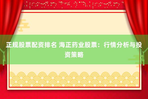 正规股票配资排名 海正药业股票：行情分析与投资策略