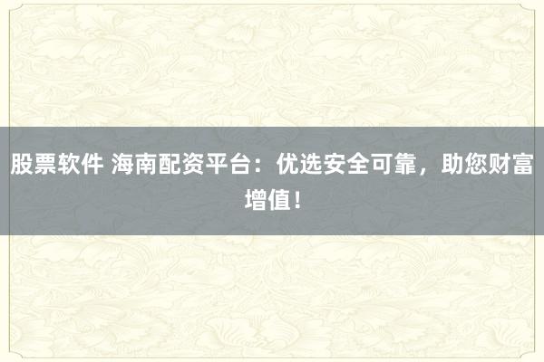 股票软件 海南配资平台:优选安全可靠,助您财富增值!