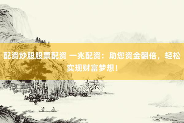 配资炒股股票配资 一兆配资：助您资金翻倍，轻松实现财富梦想！
