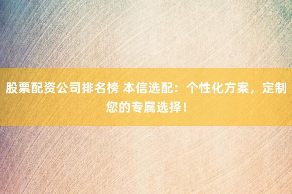 股票配资公司排名榜 本信选配:个性化方案,定制您的专属选择!
