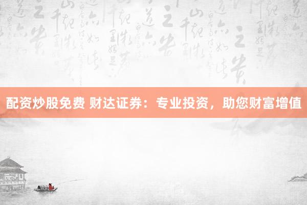 配资炒股免费 财达证券：专业投资，助您财富增值