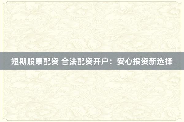 短期股票配资 合法配资开户:安心投资新选择