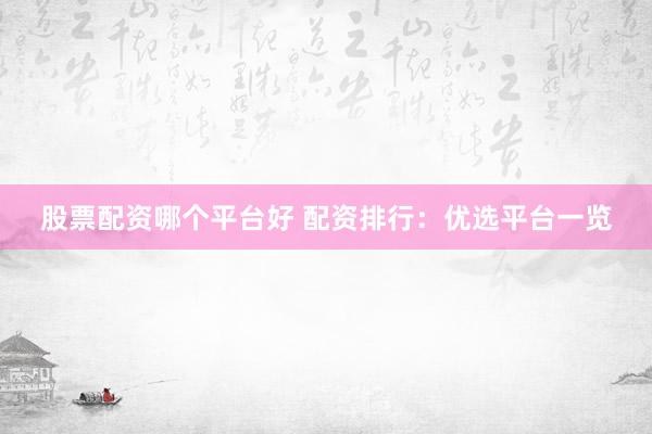股票配资哪个平台好 配资排行：优选平台一览