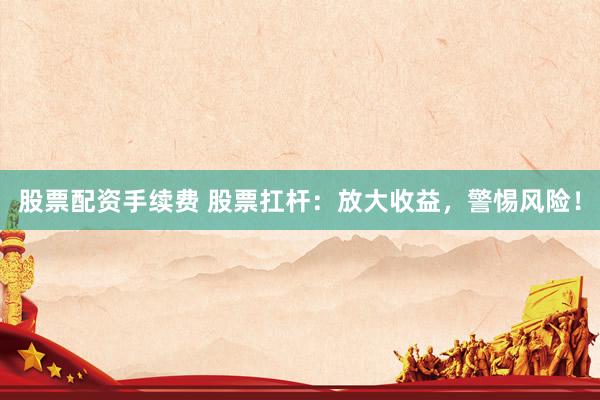 股票配资手续费 股票扛杆：放大收益，警惕风险！