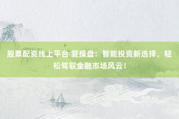 股票配资线上平台 爱操盘：智能投资新选择，轻松驾驭金融市场风云！