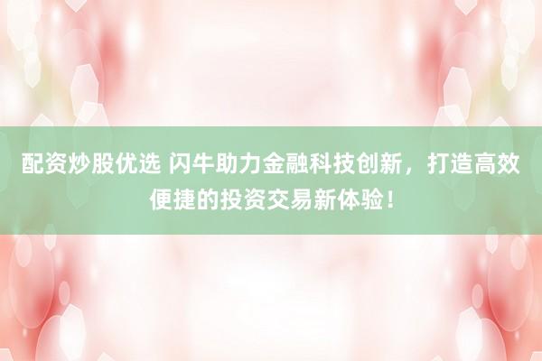 配资炒股优选 闪牛助力金融科技创新,打造高效便捷的投资交易新体验!