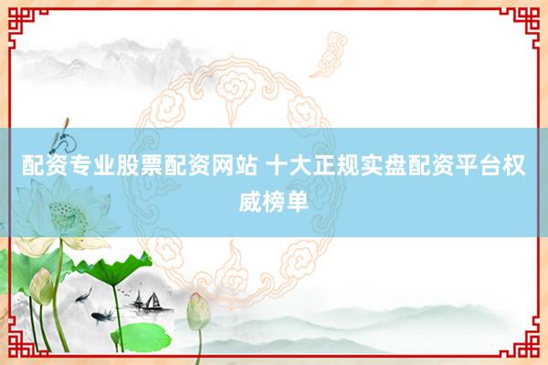 配资专业股票配资网站 十大正规实盘配资平台权威榜单