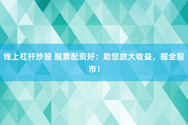 线上杠杆炒股 股票配资好：助您放大收益，掘金股市！