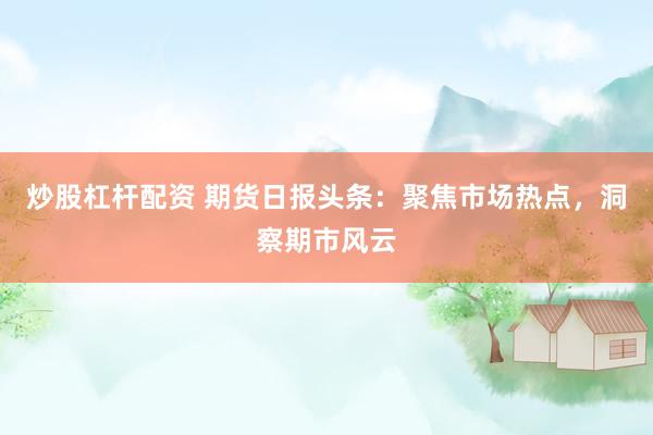 炒股杠杆配资 期货日报头条：聚焦市场热点，洞察期市风云