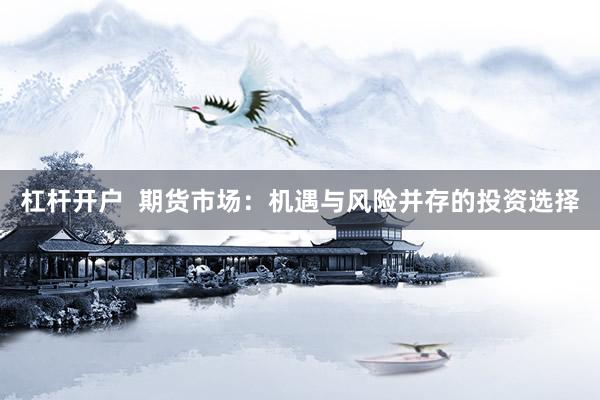 杠杆开户  期货市场：机遇与风险并存的投资选择