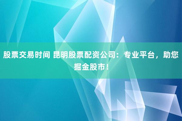 股票交易时间 昆明股票配资公司：专业平台，助您掘金股市！
