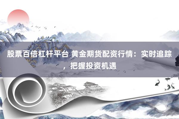 股票百倍杠杆平台 黄金期货配资行情:实时追踪,把握投资机遇