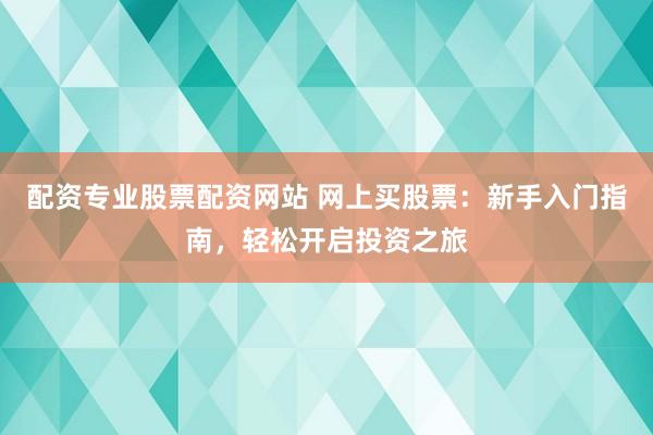 配资专业股票配资网站 网上买股票：新手入门指南，轻松开启投资之旅