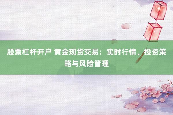 股票杠杆开户 黄金现货交易:实时行情、投资策略与风险管理