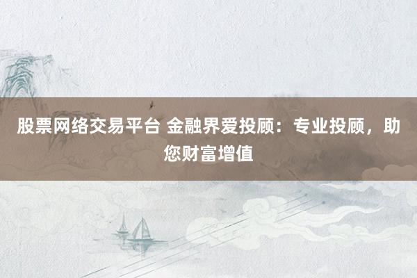 股票网络交易平台 金融界爱投顾:专业投顾,助您财富增值