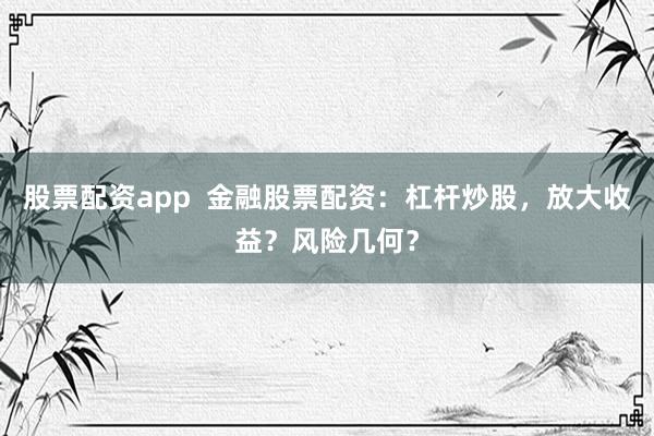 股票配资app 金融股票配资:杠杆炒股,放大收益?风险几何?