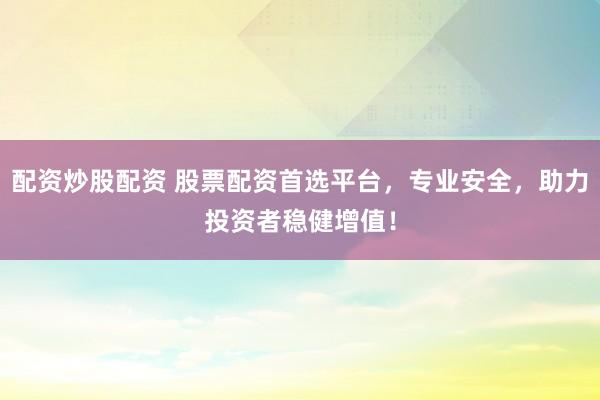 配资炒股配资 股票配资首选平台，专业安全，助力投资者稳健增值！
