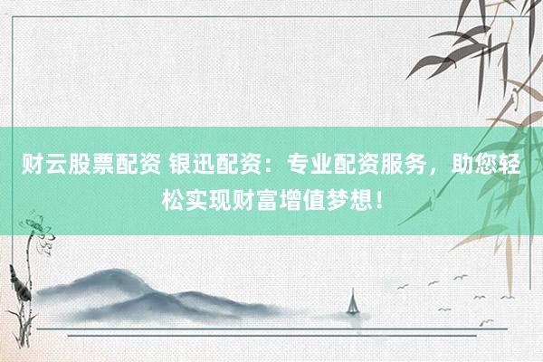 财云股票配资 银迅配资：专业配资服务，助您轻松实现财富增值梦想！