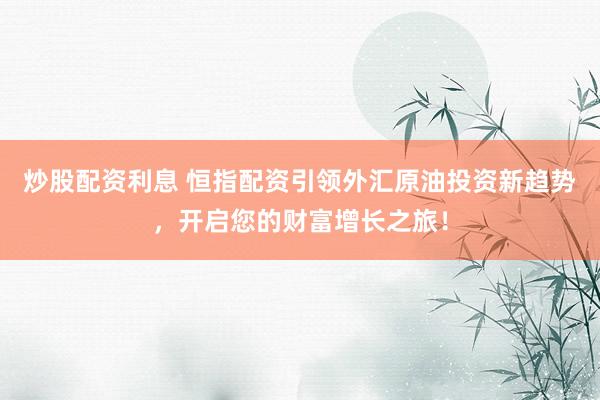 炒股配资利息 恒指配资引领外汇原油投资新趋势,开启您的财富增长之旅!