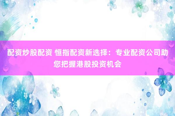 配资炒股配资 恒指配资新选择:专业配资公司助您把握港股投资机会