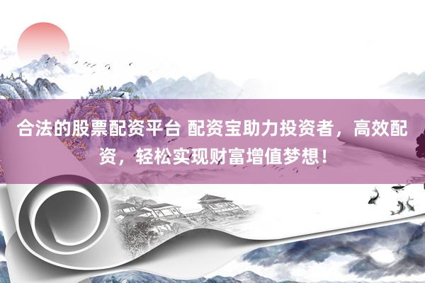 合法的股票配资平台 配资宝助力投资者,高效配资,轻松实现财富增值梦想!
