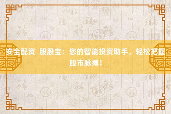 安全配资  股股宝：您的智能投资助手，轻松把握股市脉搏！