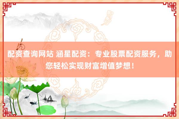 配资查询网站 涵星配资：专业股票配资服务，助您轻松实现财富增值梦想！