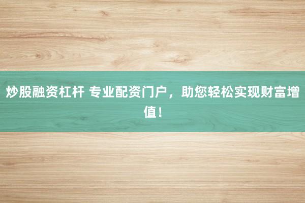 炒股融资杠杆 专业配资门户,助您轻松实现财富增值!