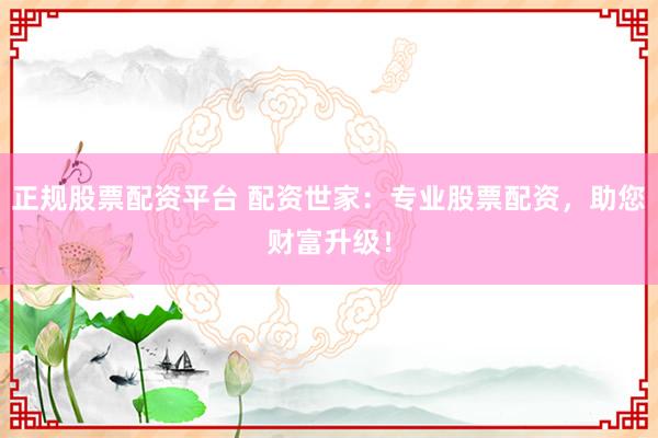 正规股票配资平台 配资世家：专业股票配资，助您财富升级！