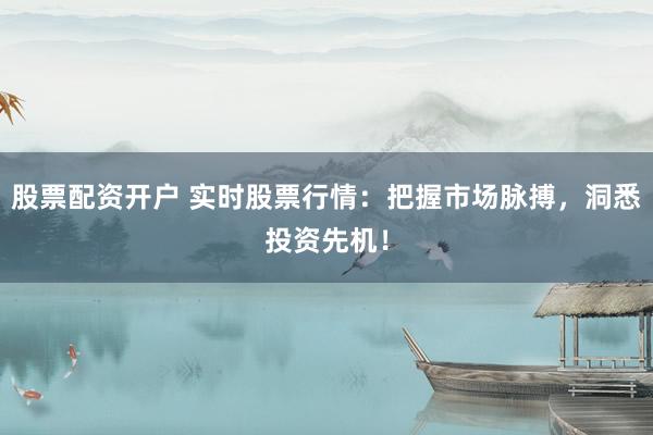 股票配资开户 实时股票行情：把握市场脉搏，洞悉投资先机！