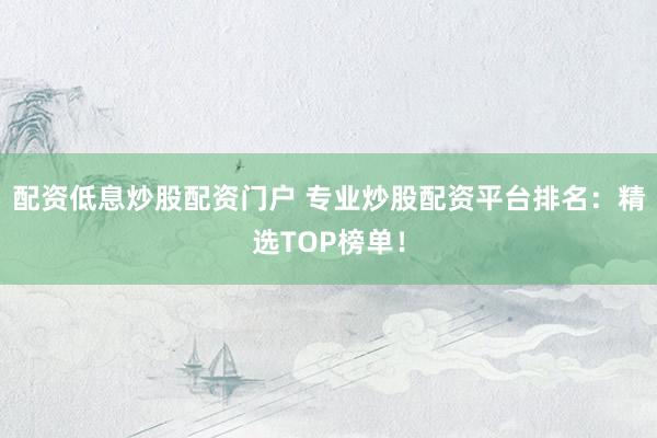 配资低息炒股配资门户 专业炒股配资平台排名：精选TOP榜单！