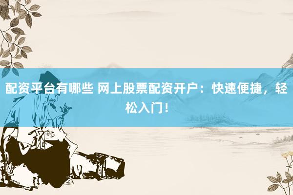 配资平台有哪些 网上股票配资开户：快速便捷，轻松入门！
