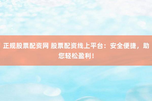 正规股票配资网 股票配资线上平台：安全便捷，助您轻松盈利！