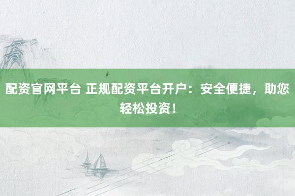 配资官网平台 正规配资平台开户：安全便捷，助您轻松投资！