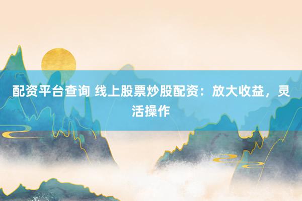配资平台查询 线上股票炒股配资：放大收益，灵活操作