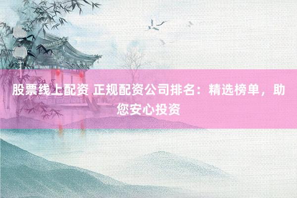股票线上配资 正规配资公司排名：精选榜单，助您安心投资