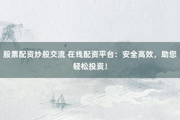 股票配资炒股交流 在线配资平台：安全高效，助您轻松投资！