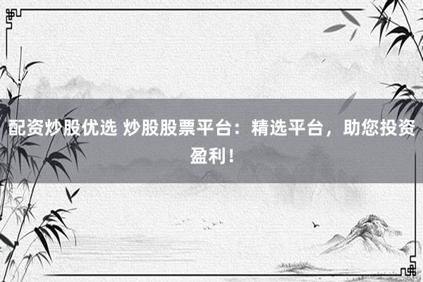配资炒股优选 炒股股票平台：精选平台，助您投资盈利！
